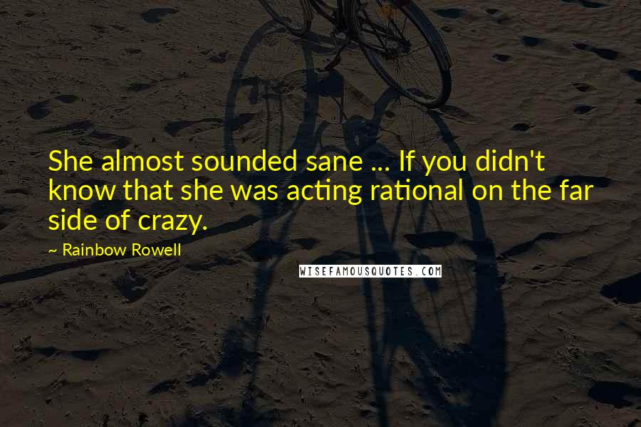 Rainbow Rowell Quotes: She almost sounded sane ... If you didn't know that she was acting rational on the far side of crazy.