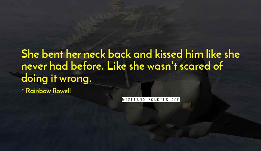 Rainbow Rowell Quotes: She bent her neck back and kissed him like she never had before. Like she wasn't scared of doing it wrong.