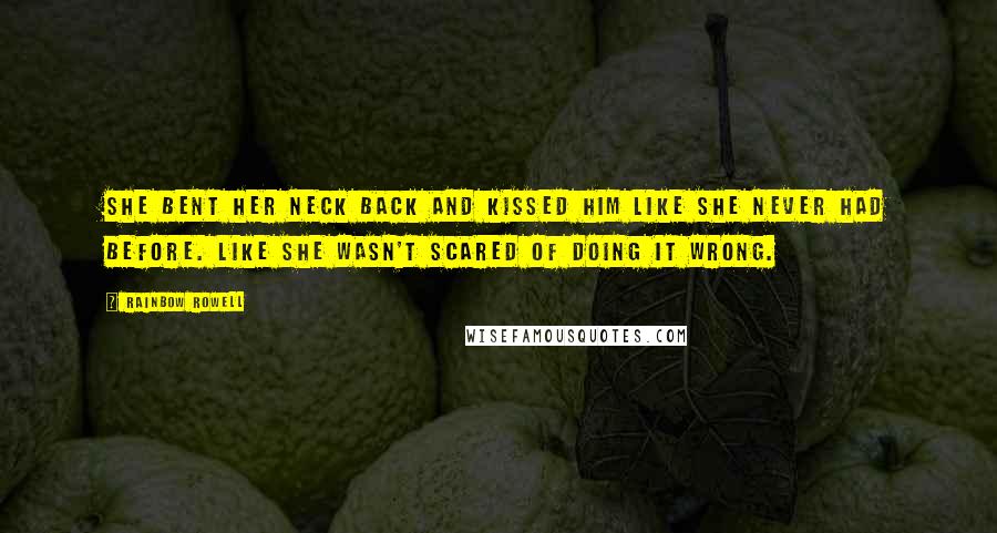 Rainbow Rowell Quotes: She bent her neck back and kissed him like she never had before. Like she wasn't scared of doing it wrong.