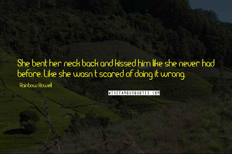 Rainbow Rowell Quotes: She bent her neck back and kissed him like she never had before. Like she wasn't scared of doing it wrong.