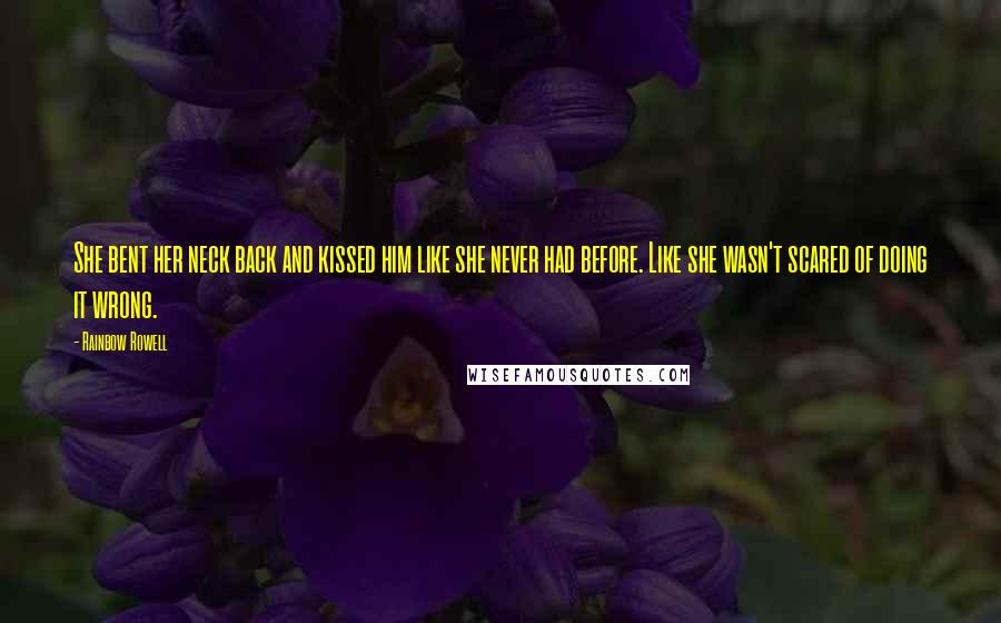 Rainbow Rowell Quotes: She bent her neck back and kissed him like she never had before. Like she wasn't scared of doing it wrong.