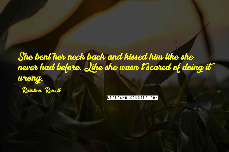 Rainbow Rowell Quotes: She bent her neck back and kissed him like she never had before. Like she wasn't scared of doing it wrong.