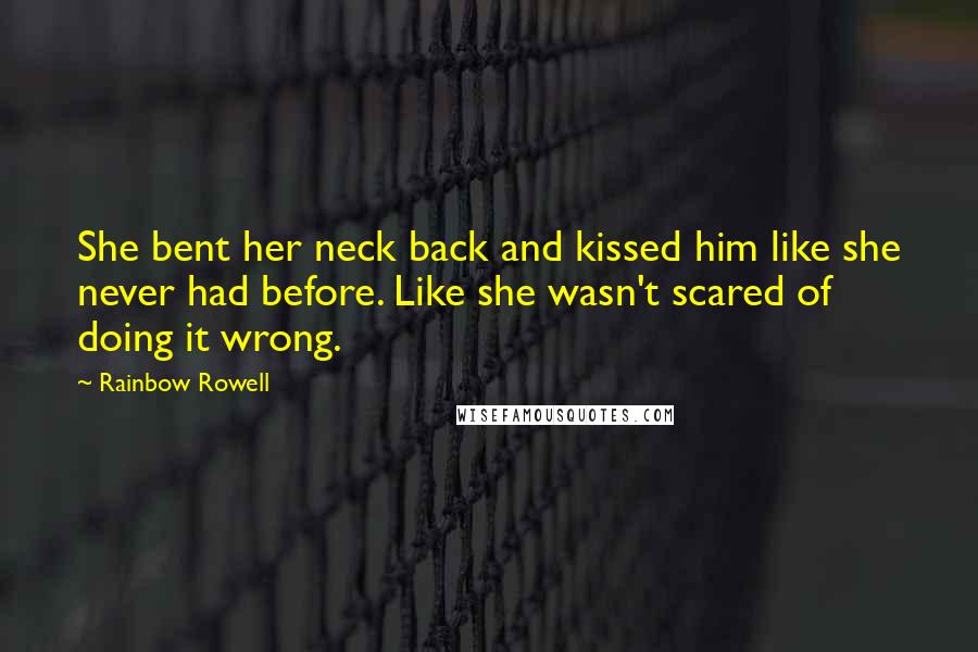 Rainbow Rowell Quotes: She bent her neck back and kissed him like she never had before. Like she wasn't scared of doing it wrong.