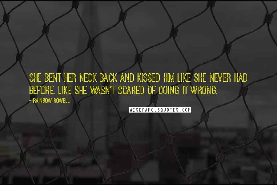 Rainbow Rowell Quotes: She bent her neck back and kissed him like she never had before. Like she wasn't scared of doing it wrong.