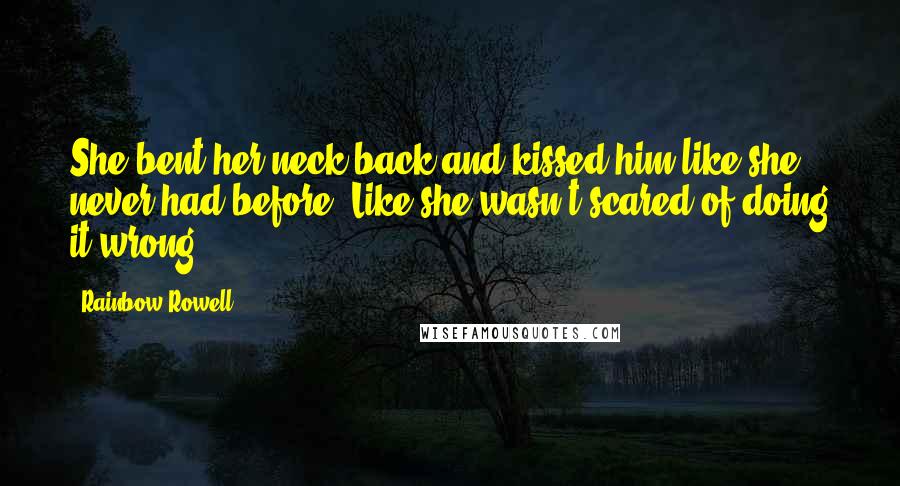 Rainbow Rowell Quotes: She bent her neck back and kissed him like she never had before. Like she wasn't scared of doing it wrong.