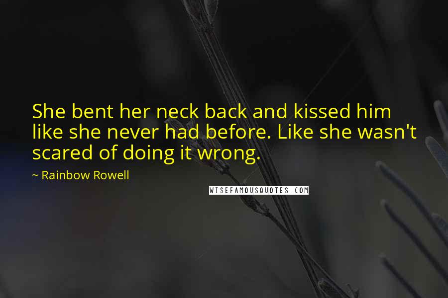 Rainbow Rowell Quotes: She bent her neck back and kissed him like she never had before. Like she wasn't scared of doing it wrong.