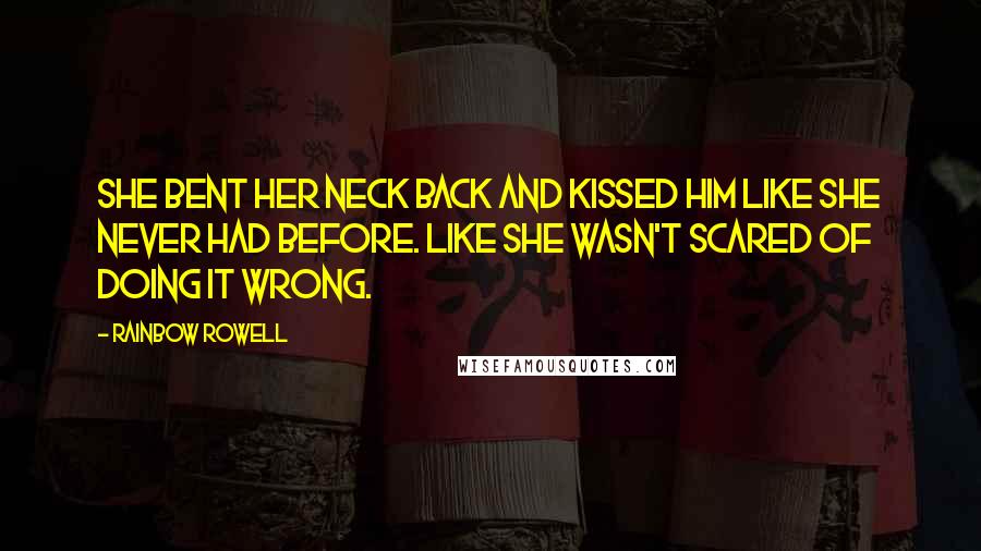 Rainbow Rowell Quotes: She bent her neck back and kissed him like she never had before. Like she wasn't scared of doing it wrong.