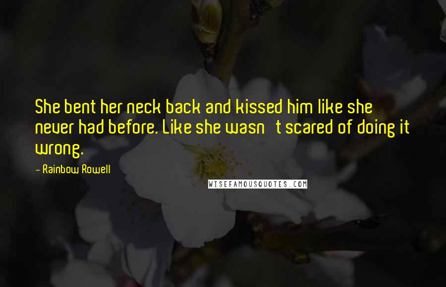 Rainbow Rowell Quotes: She bent her neck back and kissed him like she never had before. Like she wasn't scared of doing it wrong.