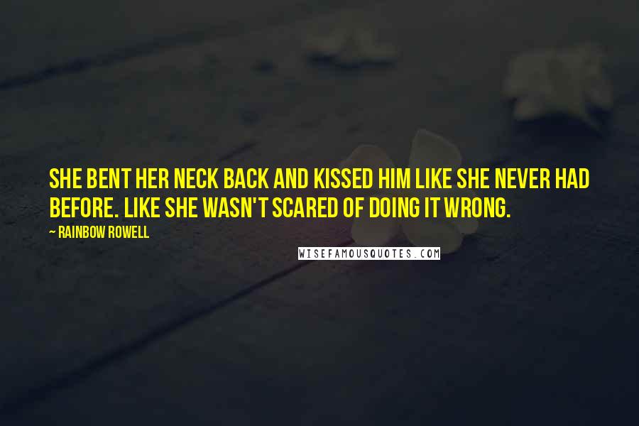 Rainbow Rowell Quotes: She bent her neck back and kissed him like she never had before. Like she wasn't scared of doing it wrong.