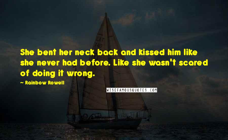 Rainbow Rowell Quotes: She bent her neck back and kissed him like she never had before. Like she wasn't scared of doing it wrong.