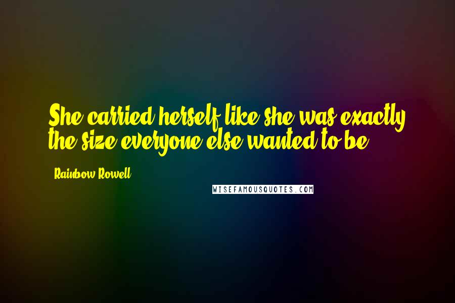 Rainbow Rowell Quotes: She carried herself like she was exactly the size everyone else wanted to be.