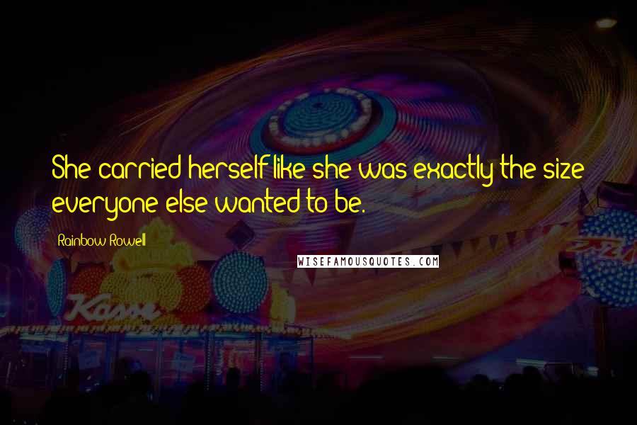 Rainbow Rowell Quotes: She carried herself like she was exactly the size everyone else wanted to be.