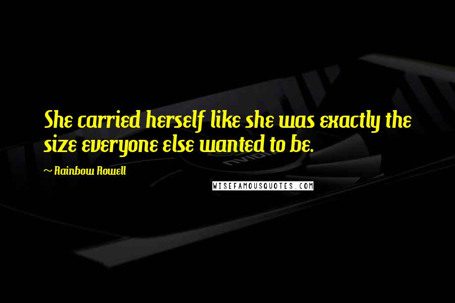 Rainbow Rowell Quotes: She carried herself like she was exactly the size everyone else wanted to be.