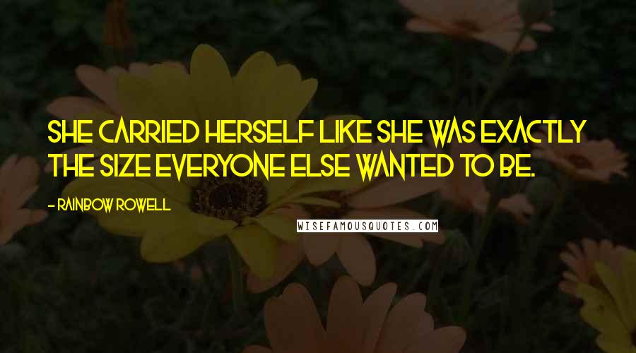 Rainbow Rowell Quotes: She carried herself like she was exactly the size everyone else wanted to be.