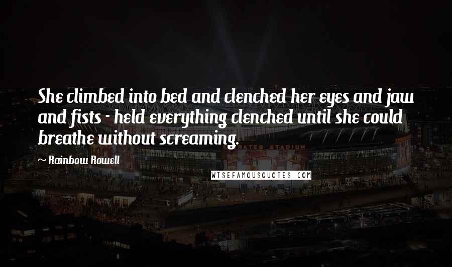 Rainbow Rowell Quotes: She climbed into bed and clenched her eyes and jaw and fists - held everything clenched until she could breathe without screaming.