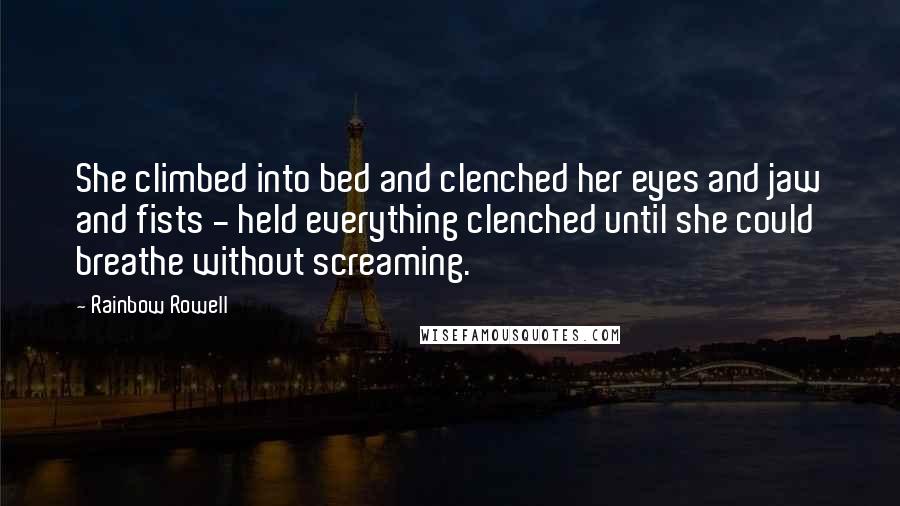 Rainbow Rowell Quotes: She climbed into bed and clenched her eyes and jaw and fists - held everything clenched until she could breathe without screaming.