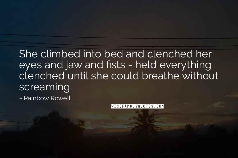 Rainbow Rowell Quotes: She climbed into bed and clenched her eyes and jaw and fists - held everything clenched until she could breathe without screaming.