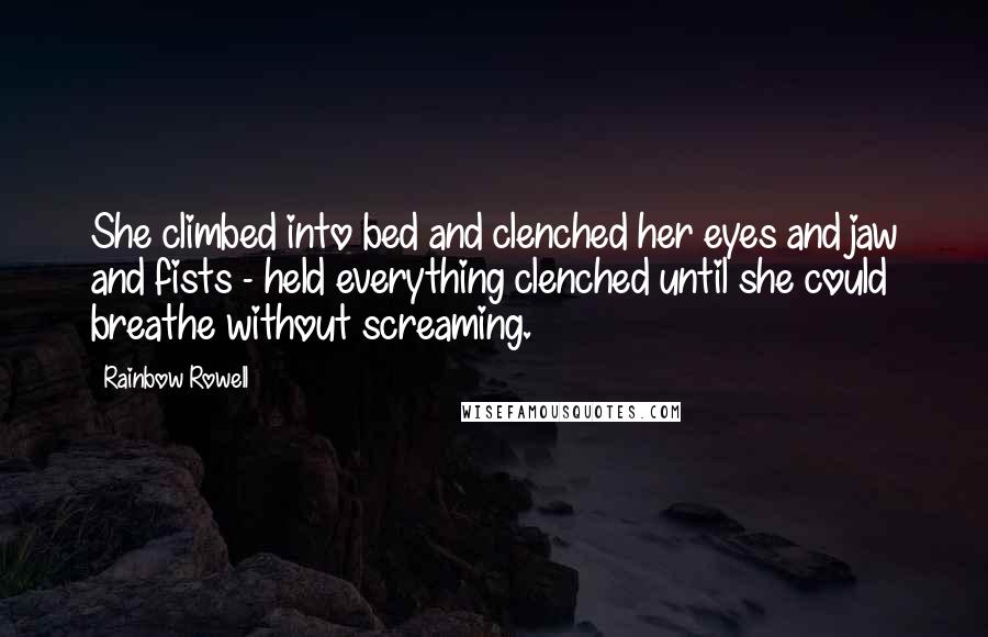 Rainbow Rowell Quotes: She climbed into bed and clenched her eyes and jaw and fists - held everything clenched until she could breathe without screaming.