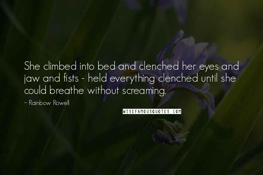 Rainbow Rowell Quotes: She climbed into bed and clenched her eyes and jaw and fists - held everything clenched until she could breathe without screaming.