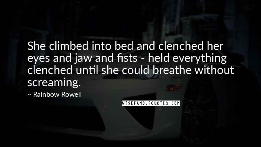 Rainbow Rowell Quotes: She climbed into bed and clenched her eyes and jaw and fists - held everything clenched until she could breathe without screaming.