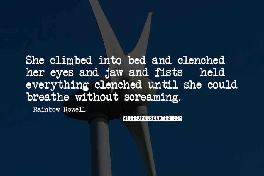 Rainbow Rowell Quotes: She climbed into bed and clenched her eyes and jaw and fists - held everything clenched until she could breathe without screaming.