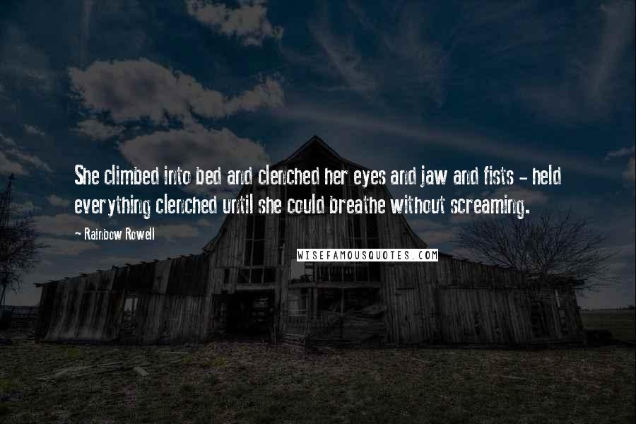 Rainbow Rowell Quotes: She climbed into bed and clenched her eyes and jaw and fists - held everything clenched until she could breathe without screaming.