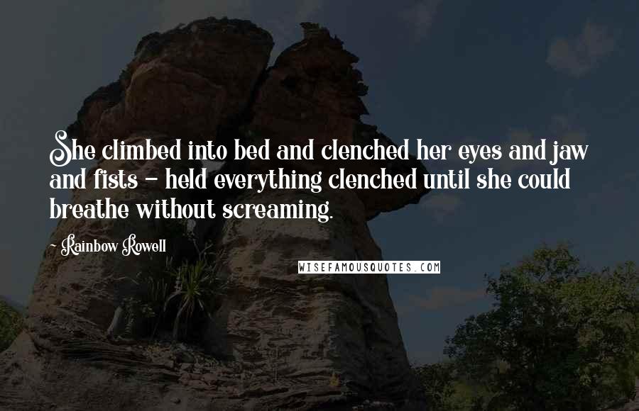 Rainbow Rowell Quotes: She climbed into bed and clenched her eyes and jaw and fists - held everything clenched until she could breathe without screaming.