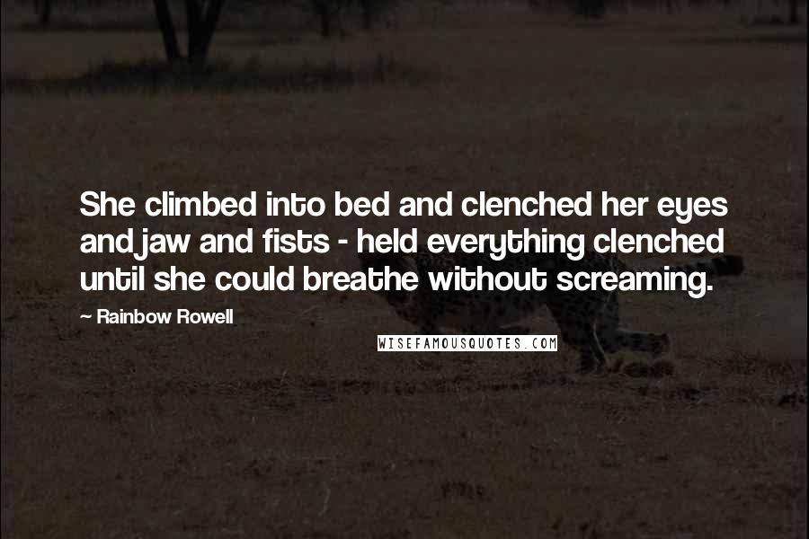 Rainbow Rowell Quotes: She climbed into bed and clenched her eyes and jaw and fists - held everything clenched until she could breathe without screaming.