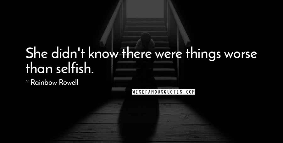 Rainbow Rowell Quotes: She didn't know there were things worse than selfish.
