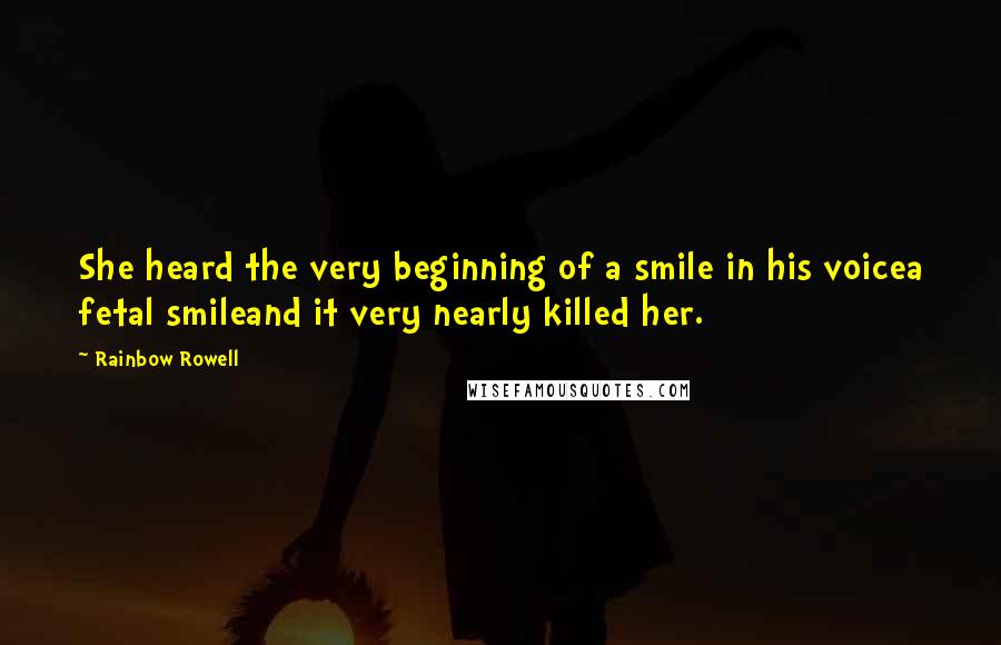 Rainbow Rowell Quotes: She heard the very beginning of a smile in his voicea fetal smileand it very nearly killed her.