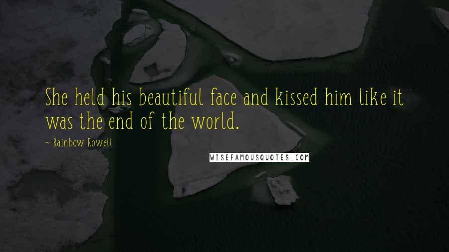 Rainbow Rowell Quotes: She held his beautiful face and kissed him like it was the end of the world.