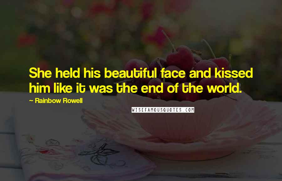 Rainbow Rowell Quotes: She held his beautiful face and kissed him like it was the end of the world.