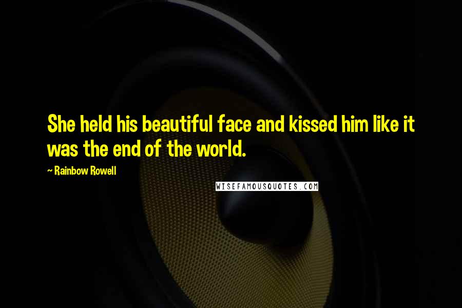 Rainbow Rowell Quotes: She held his beautiful face and kissed him like it was the end of the world.