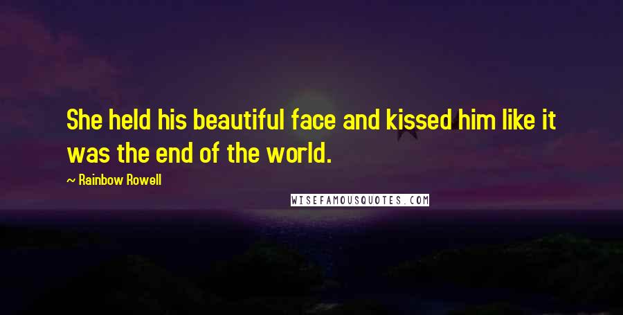 Rainbow Rowell Quotes: She held his beautiful face and kissed him like it was the end of the world.