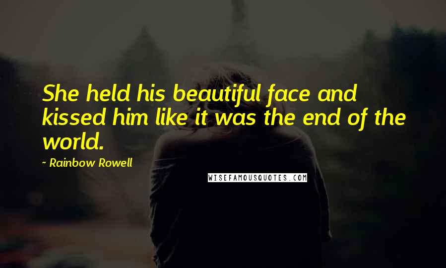 Rainbow Rowell Quotes: She held his beautiful face and kissed him like it was the end of the world.