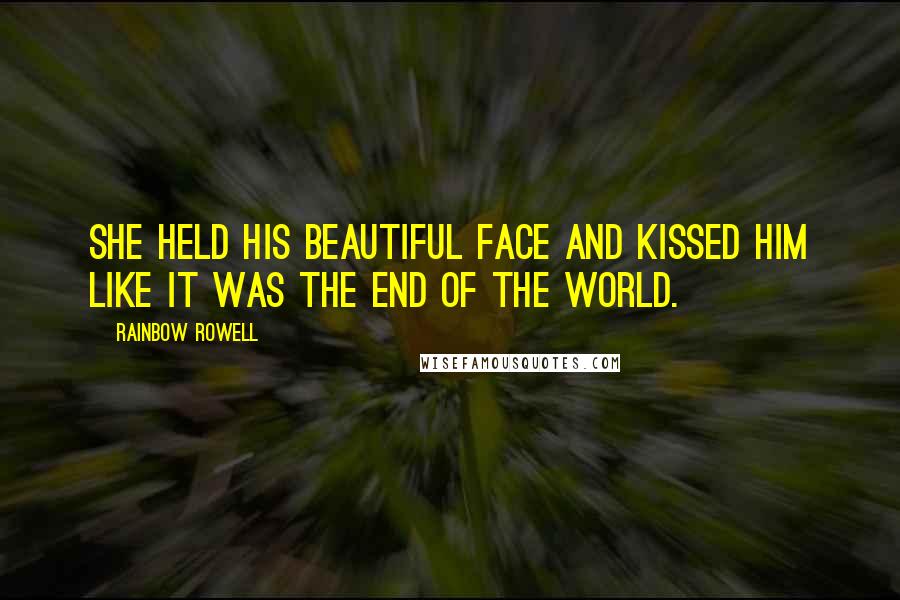 Rainbow Rowell Quotes: She held his beautiful face and kissed him like it was the end of the world.