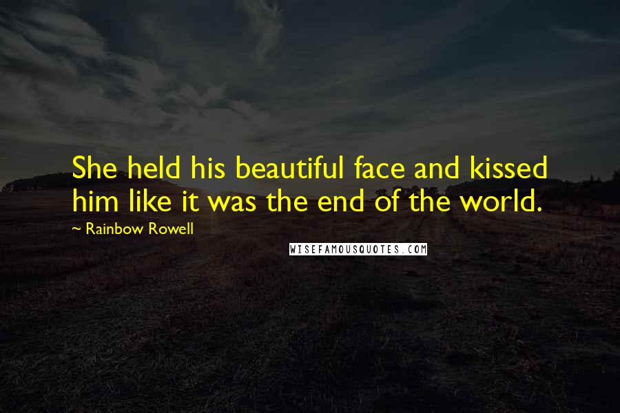 Rainbow Rowell Quotes: She held his beautiful face and kissed him like it was the end of the world.