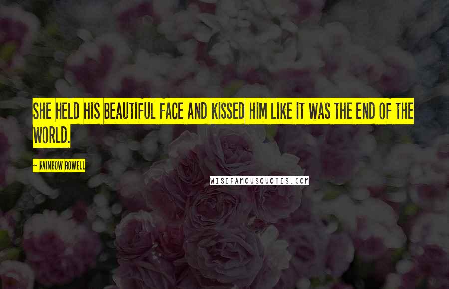 Rainbow Rowell Quotes: She held his beautiful face and kissed him like it was the end of the world.