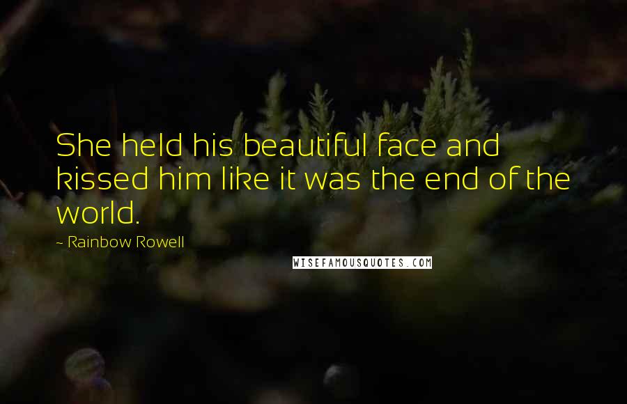 Rainbow Rowell Quotes: She held his beautiful face and kissed him like it was the end of the world.