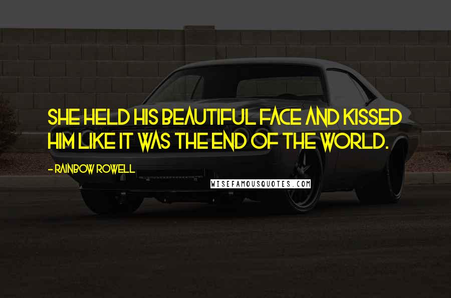 Rainbow Rowell Quotes: She held his beautiful face and kissed him like it was the end of the world.