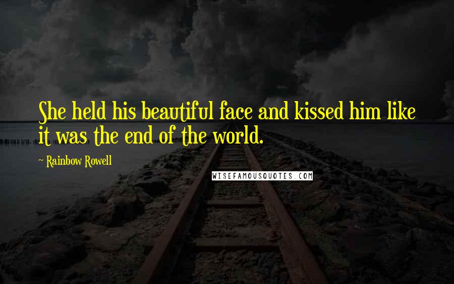 Rainbow Rowell Quotes: She held his beautiful face and kissed him like it was the end of the world.