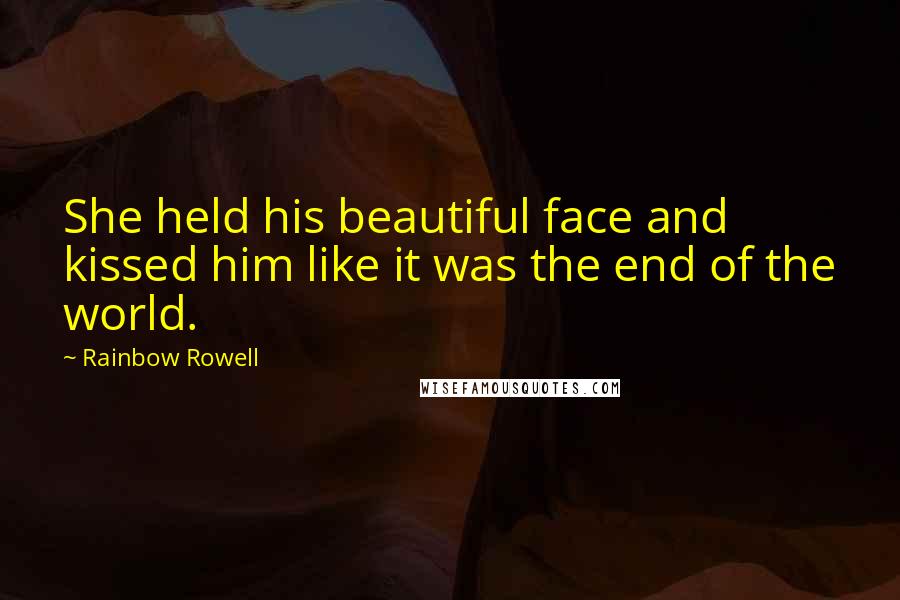 Rainbow Rowell Quotes: She held his beautiful face and kissed him like it was the end of the world.