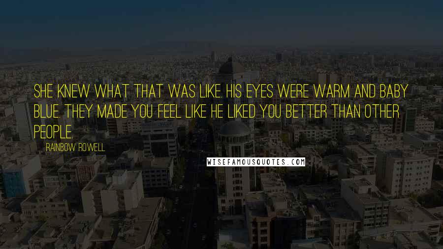 Rainbow Rowell Quotes: She knew what that was like. His eyes were warm and baby blue. They made you feel like he liked you better than other people.