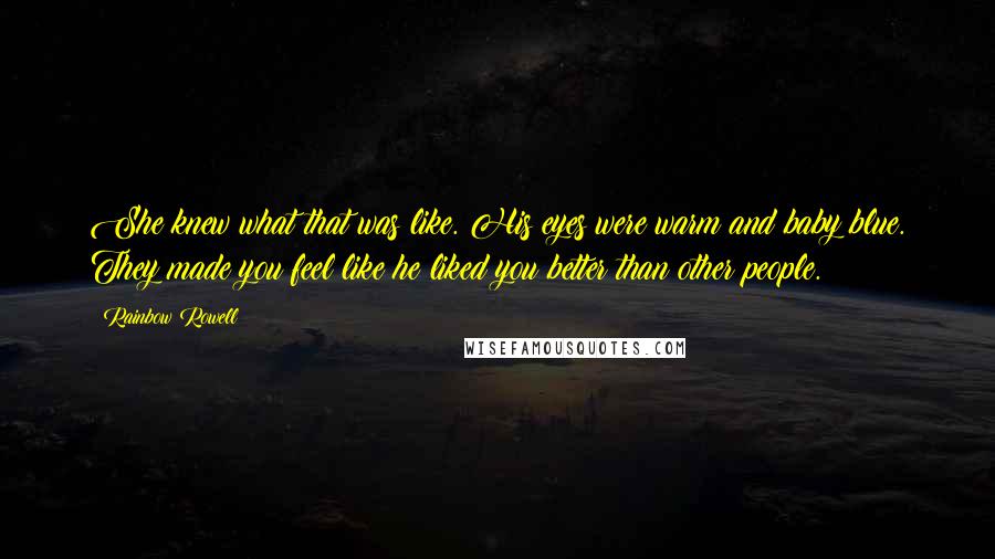 Rainbow Rowell Quotes: She knew what that was like. His eyes were warm and baby blue. They made you feel like he liked you better than other people.