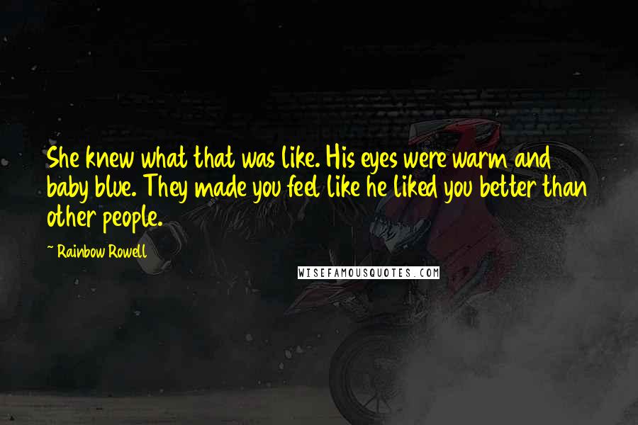 Rainbow Rowell Quotes: She knew what that was like. His eyes were warm and baby blue. They made you feel like he liked you better than other people.
