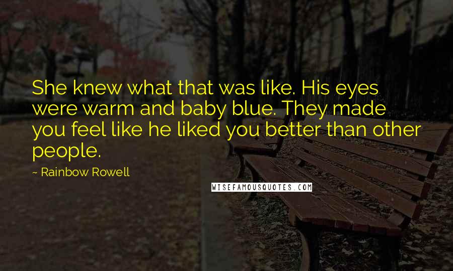 Rainbow Rowell Quotes: She knew what that was like. His eyes were warm and baby blue. They made you feel like he liked you better than other people.
