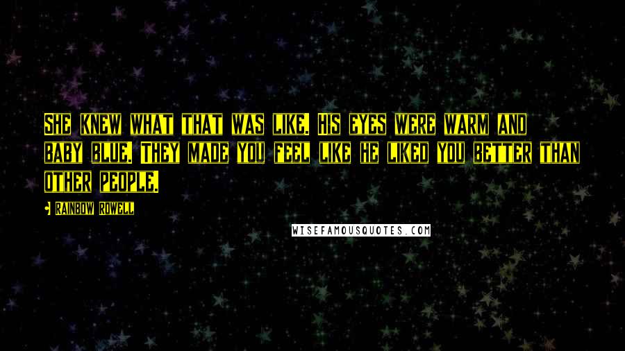 Rainbow Rowell Quotes: She knew what that was like. His eyes were warm and baby blue. They made you feel like he liked you better than other people.