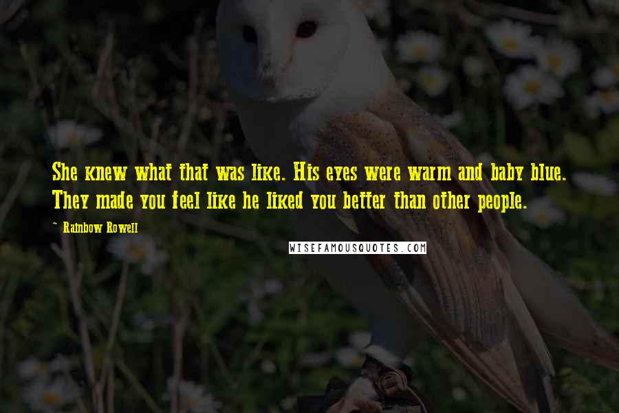 Rainbow Rowell Quotes: She knew what that was like. His eyes were warm and baby blue. They made you feel like he liked you better than other people.