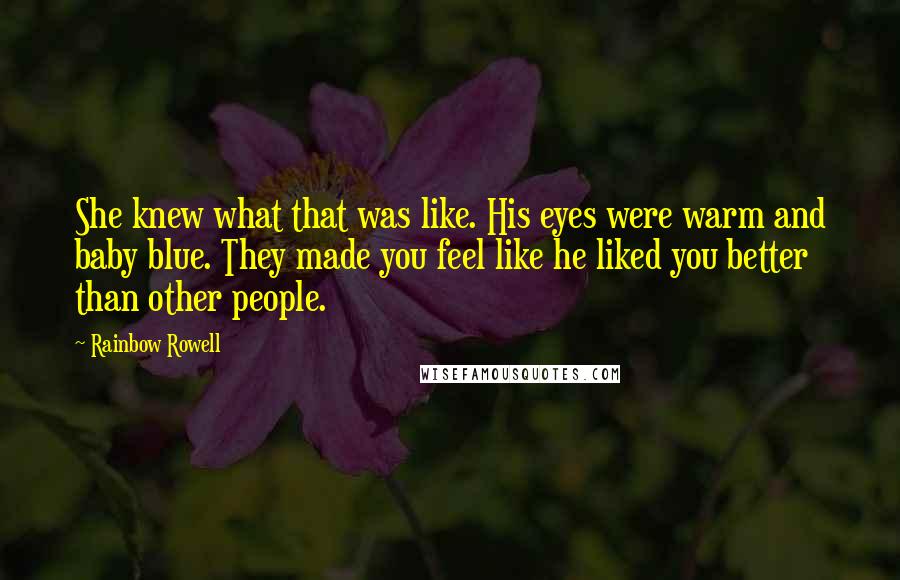 Rainbow Rowell Quotes: She knew what that was like. His eyes were warm and baby blue. They made you feel like he liked you better than other people.