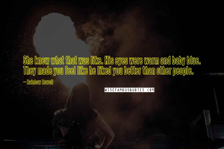 Rainbow Rowell Quotes: She knew what that was like. His eyes were warm and baby blue. They made you feel like he liked you better than other people.